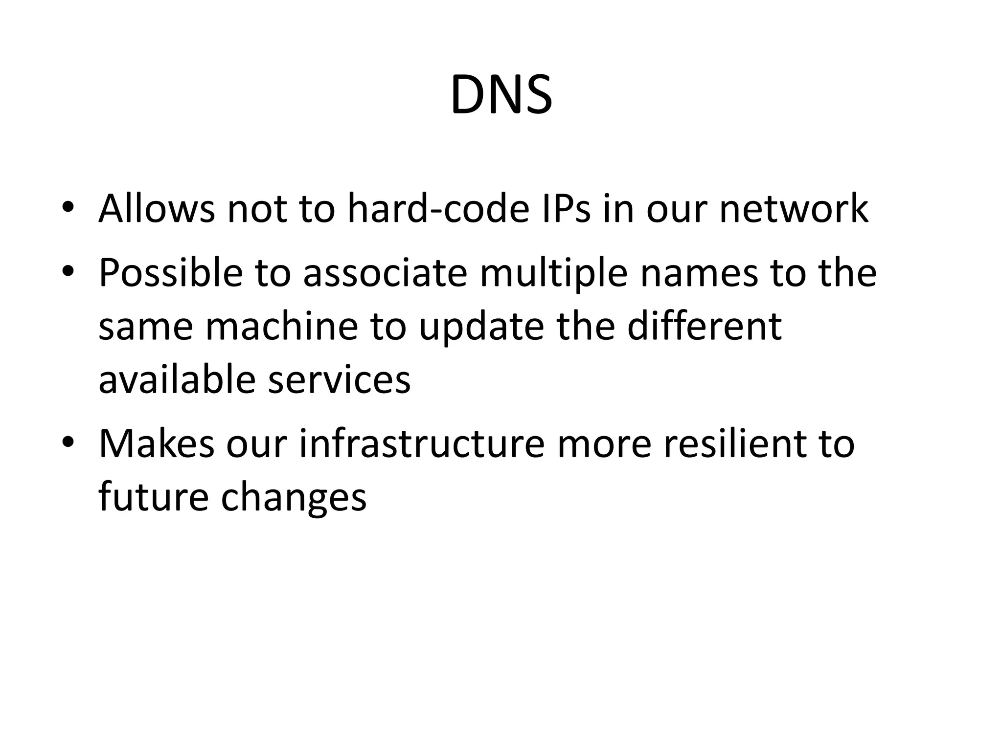 DNS
• Allows not to hard-code IPs in our network
• Possible to associate multiple names to the
same machine to update the different
available services
• Makes our infrastructure more resilient to
future changes
 