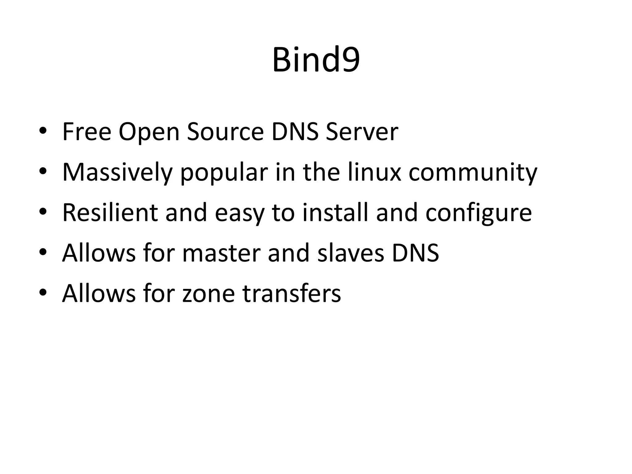 Bind9
• Free Open Source DNS Server
• Massively popular in the linux community
• Resilient and easy to install and configure
• Allows for master and slaves DNS
• Allows for zone transfers
 
