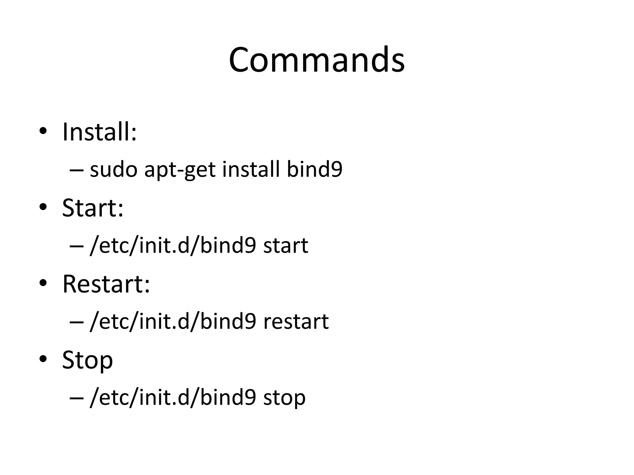 Commands
• Install:
– sudo apt-get install bind9
• Start:
– /etc/init.d/bind9 start
• Restart:
– /etc/init.d/bind9 restart
• Stop
– /etc/init.d/bind9 stop
 