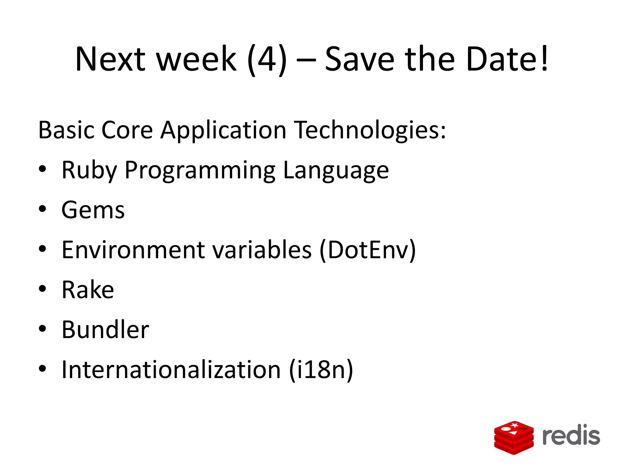 Next week (4) – Save the Date!
Basic Core Application Technologies:
• Ruby Programming Language
• Gems
• Environment variables (DotEnv)
• Rake
• Bundler
• Internationalization (i18n)
 