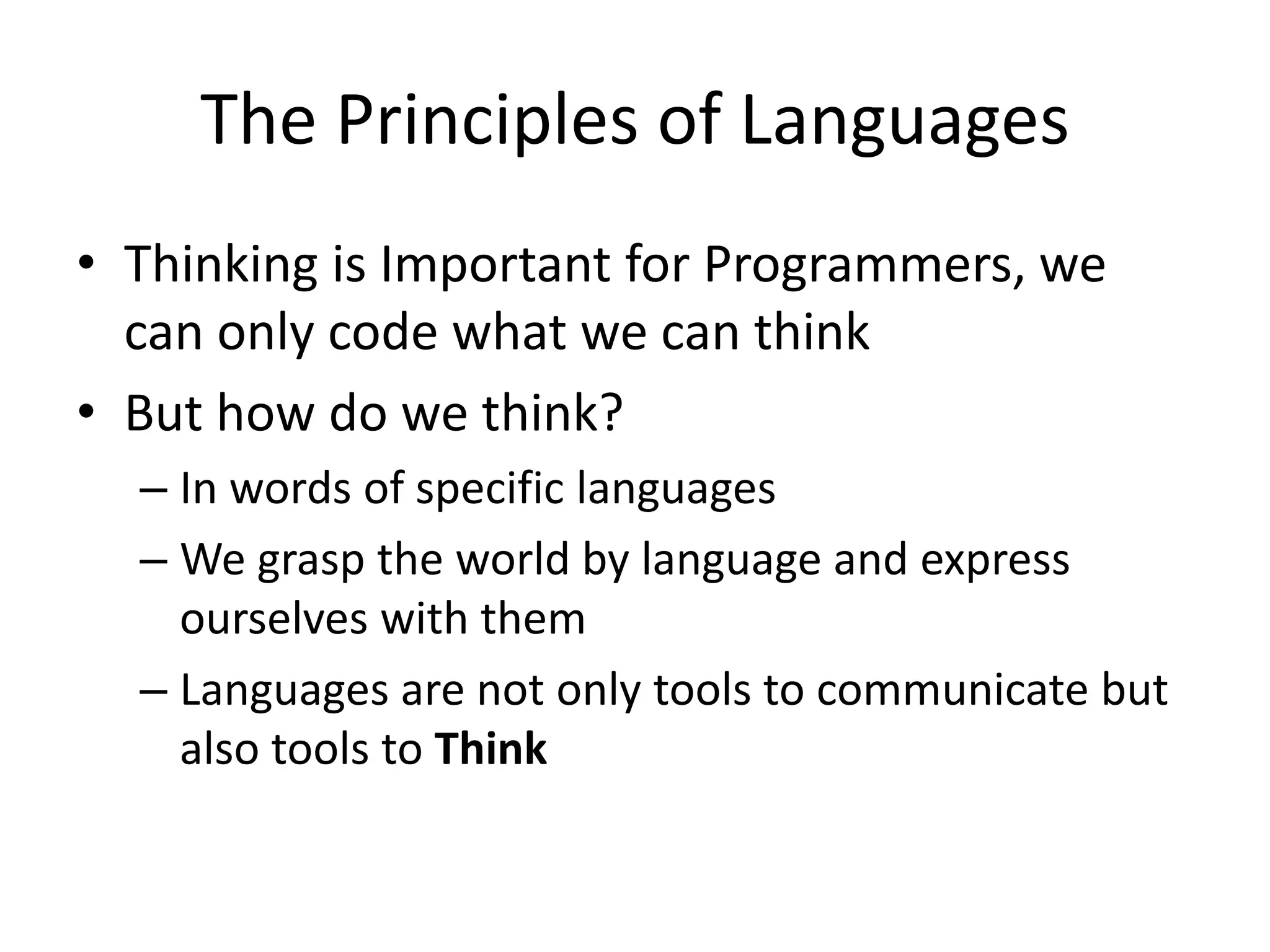 The Principles of Languages
• Thinking is Important for Programmers, we
can only code what we can think
• But how do we think?
– In words of specific languages
– We grasp the world by language and express
ourselves with them
– Languages are not only tools to communicate but
also tools to Think
 