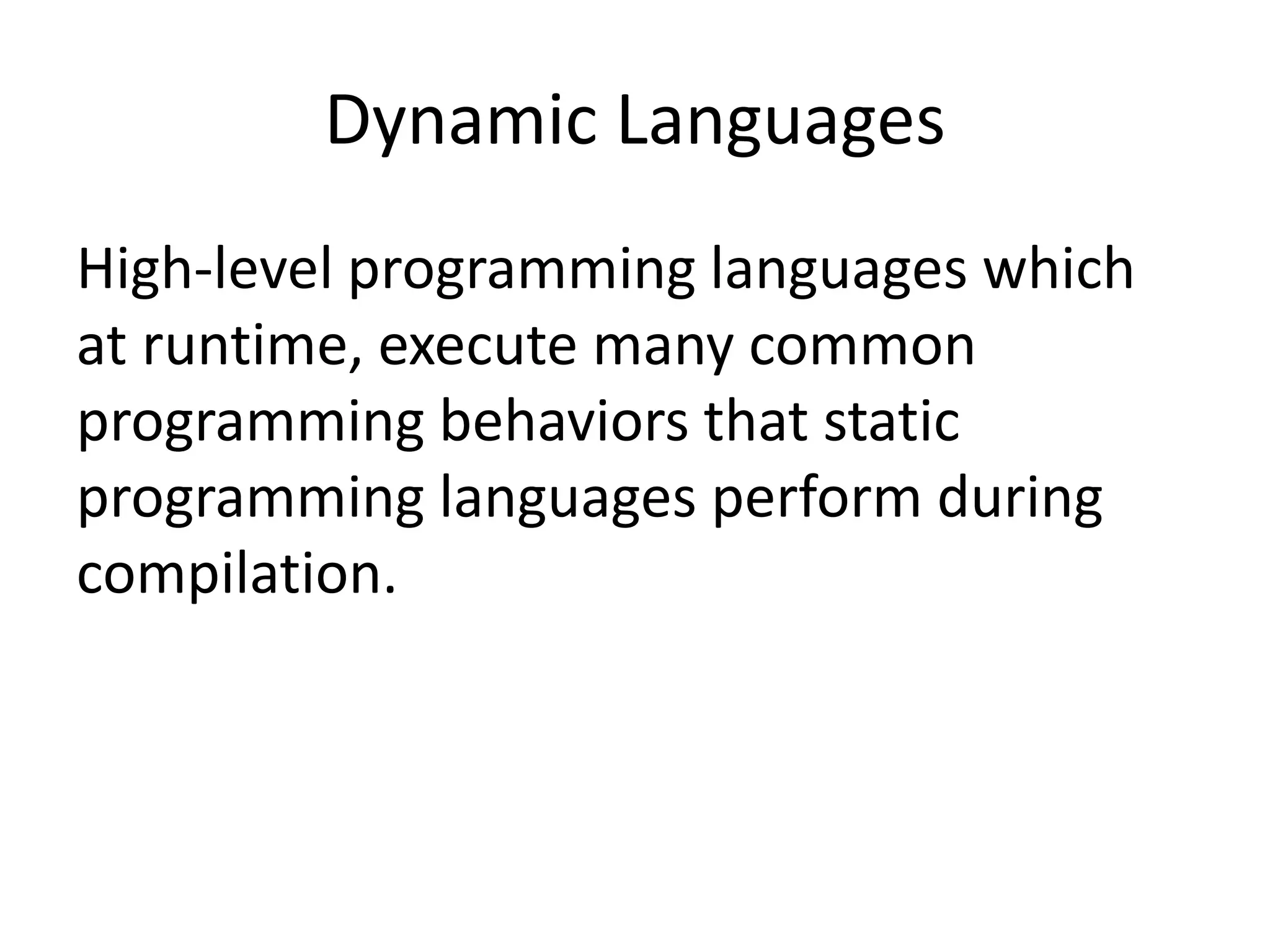Dynamic Languages
High-level programming languages which
at runtime, execute many common
programming behaviors that static
programming languages perform during
compilation.
 
