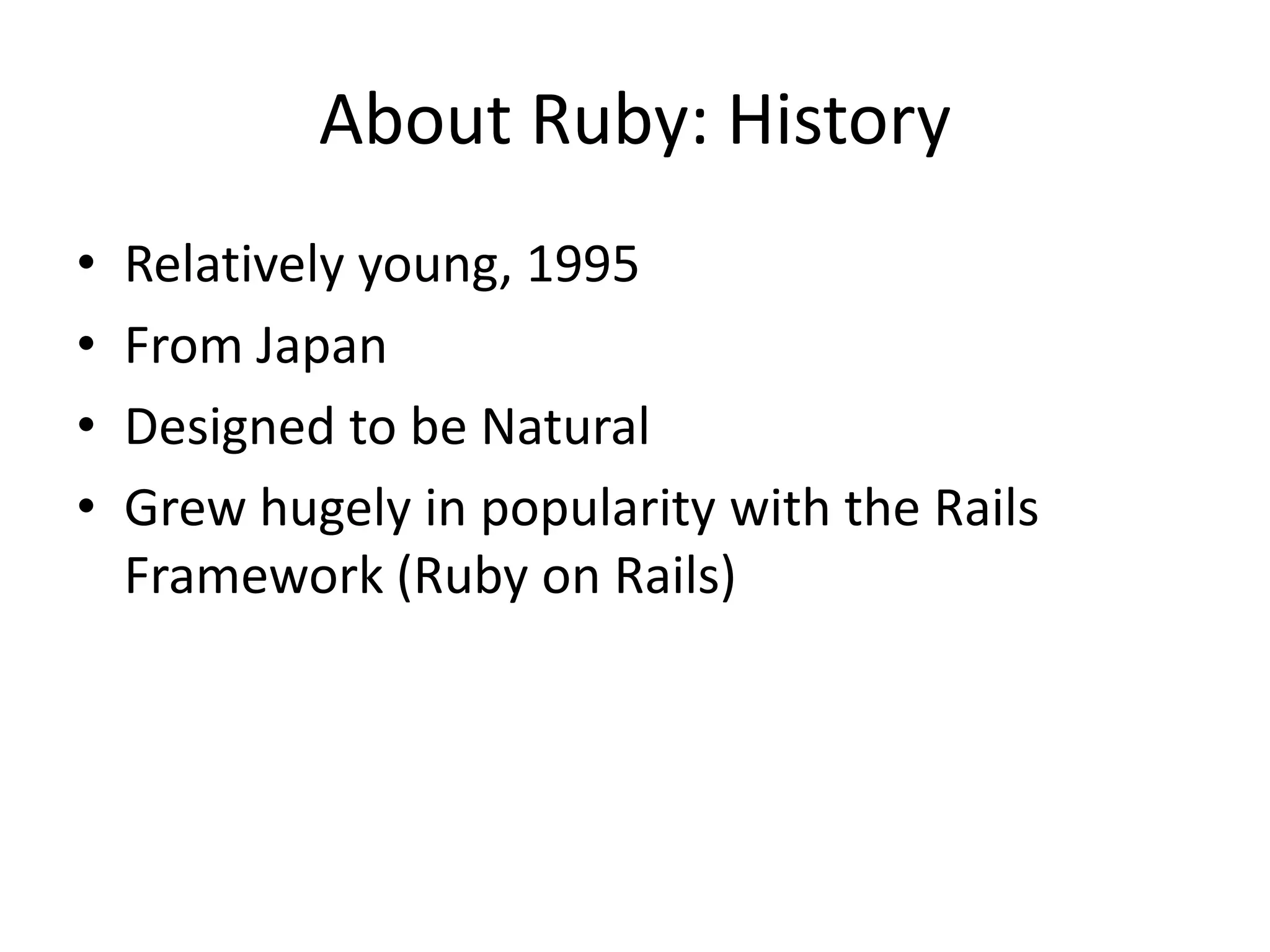 About Ruby: History
• Relatively young, 1995
• From Japan
• Designed to be Natural
• Grew hugely in popularity with the Rails
Framework (Ruby on Rails)
 
