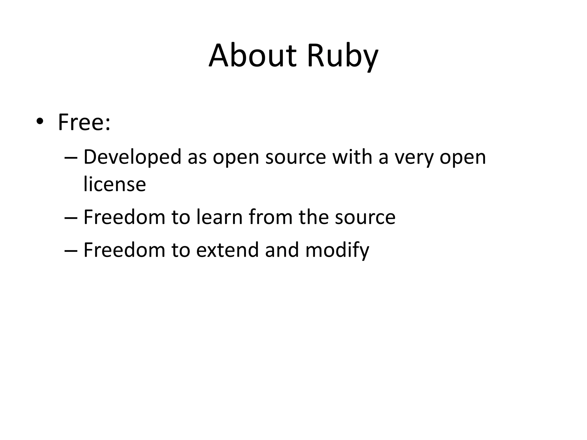 About Ruby
• Free:
– Developed as open source with a very open
license
– Freedom to learn from the source
– Freedom to extend and modify
 