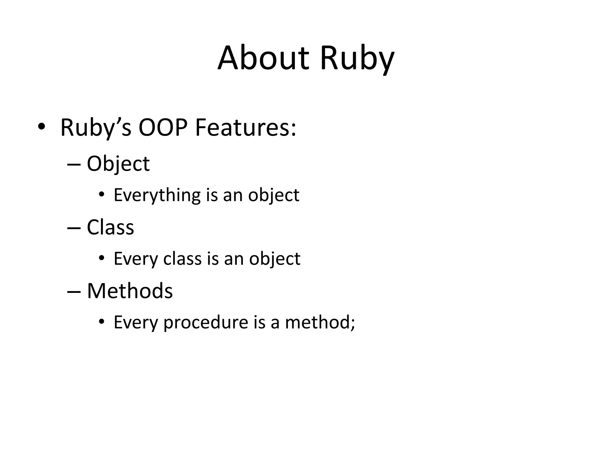 About Ruby
• Ruby’s OOP Features:
– Object
• Everything is an object
– Class
• Every class is an object
– Methods
• Every procedure is a method;
 