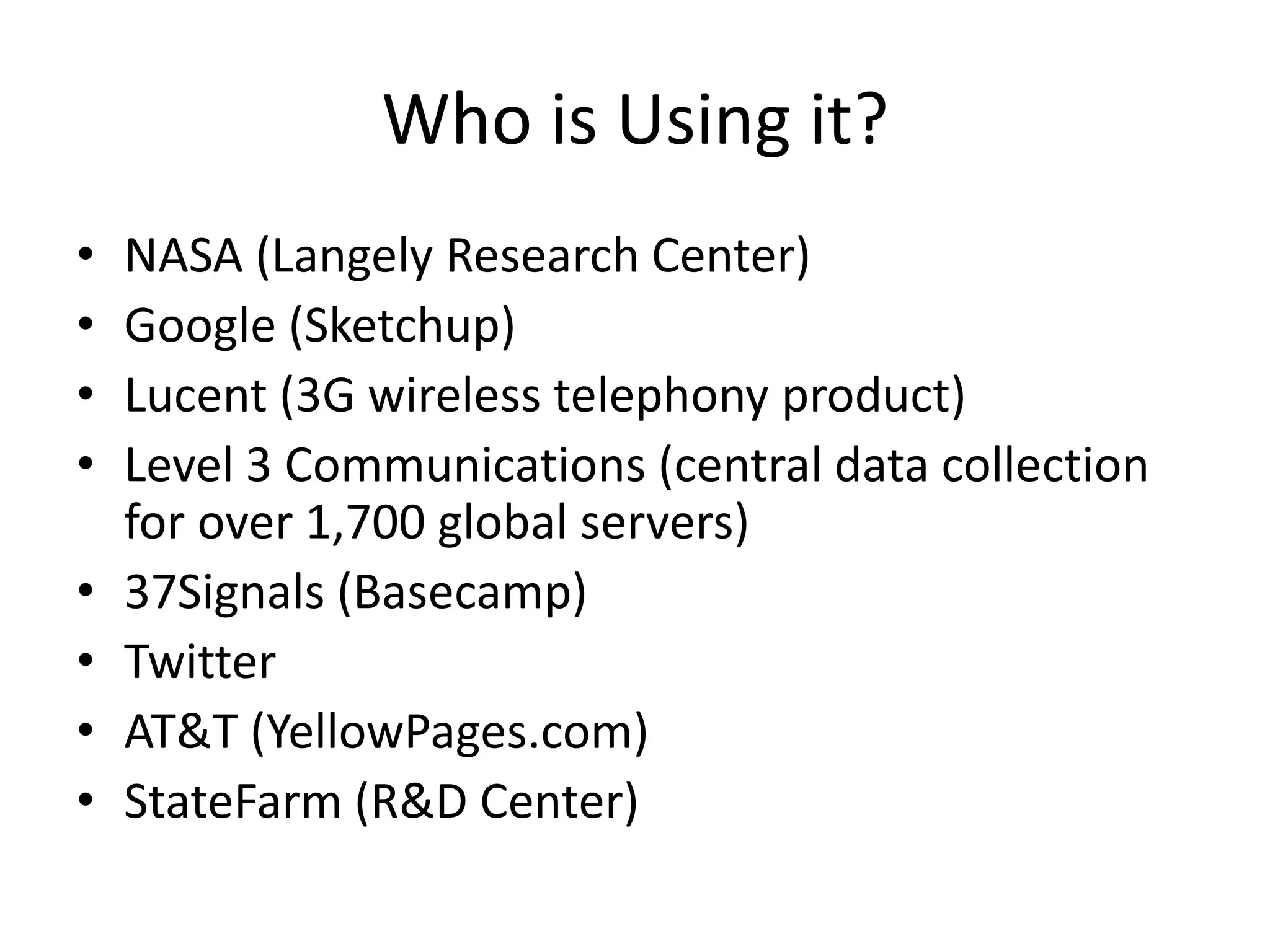 Who is Using it?
• NASA (Langely Research Center)
• Google (Sketchup)
• Lucent (3G wireless telephony product)
• Level 3 Communications (central data collection
for over 1,700 global servers)
• 37Signals (Basecamp)
• Twitter
• AT&T (YellowPages.com)
• StateFarm (R&D Center)
 