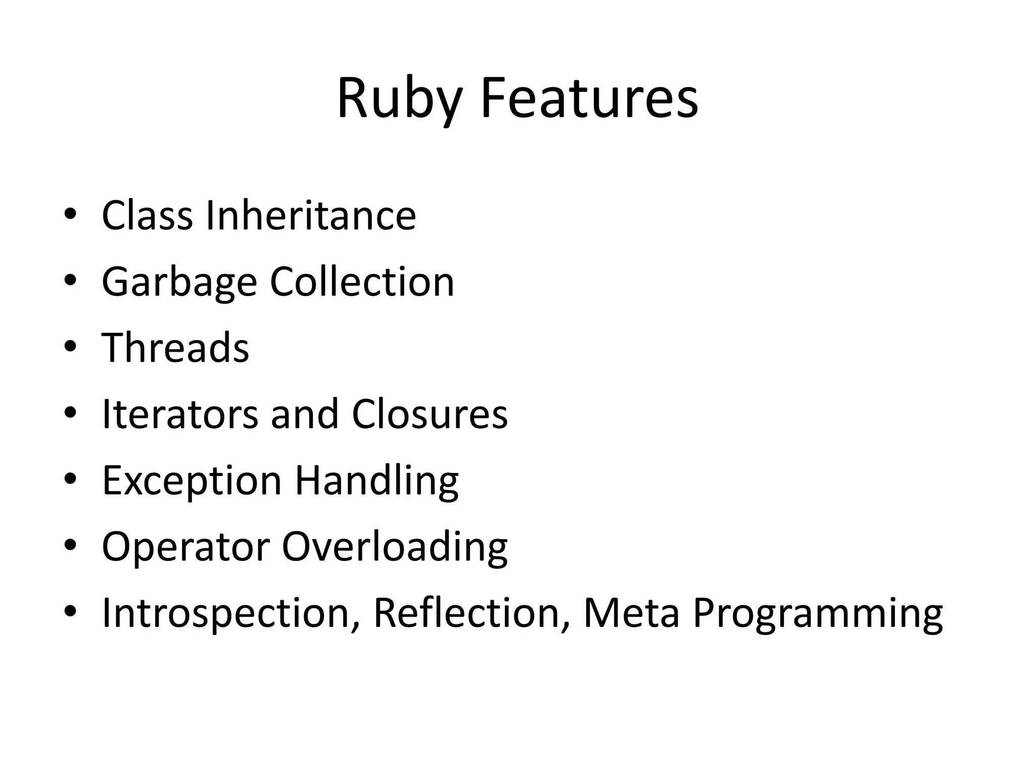 Ruby Features
• Class Inheritance
• Garbage Collection
• Threads
• Iterators and Closures
• Exception Handling
• Operator Overloading
• Introspection, Reflection, Meta Programming
 