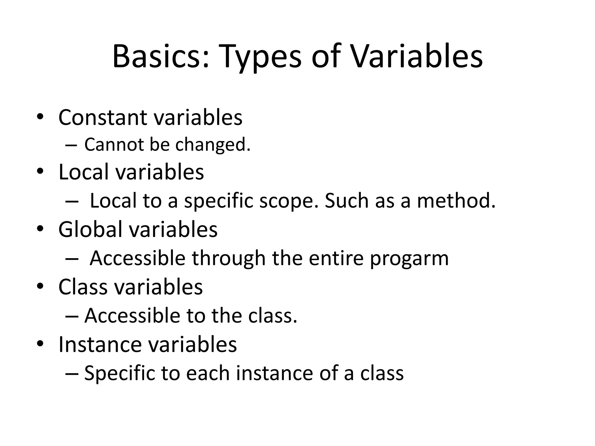 Basics: Types of Variables
• Constant variables
– Cannot be changed.
• Local variables
– Local to a specific scope. Such as a method.
• Global variables
– Accessible through the entire progarm
• Class variables
– Accessible to the class.
• Instance variables
– Specific to each instance of a class
 