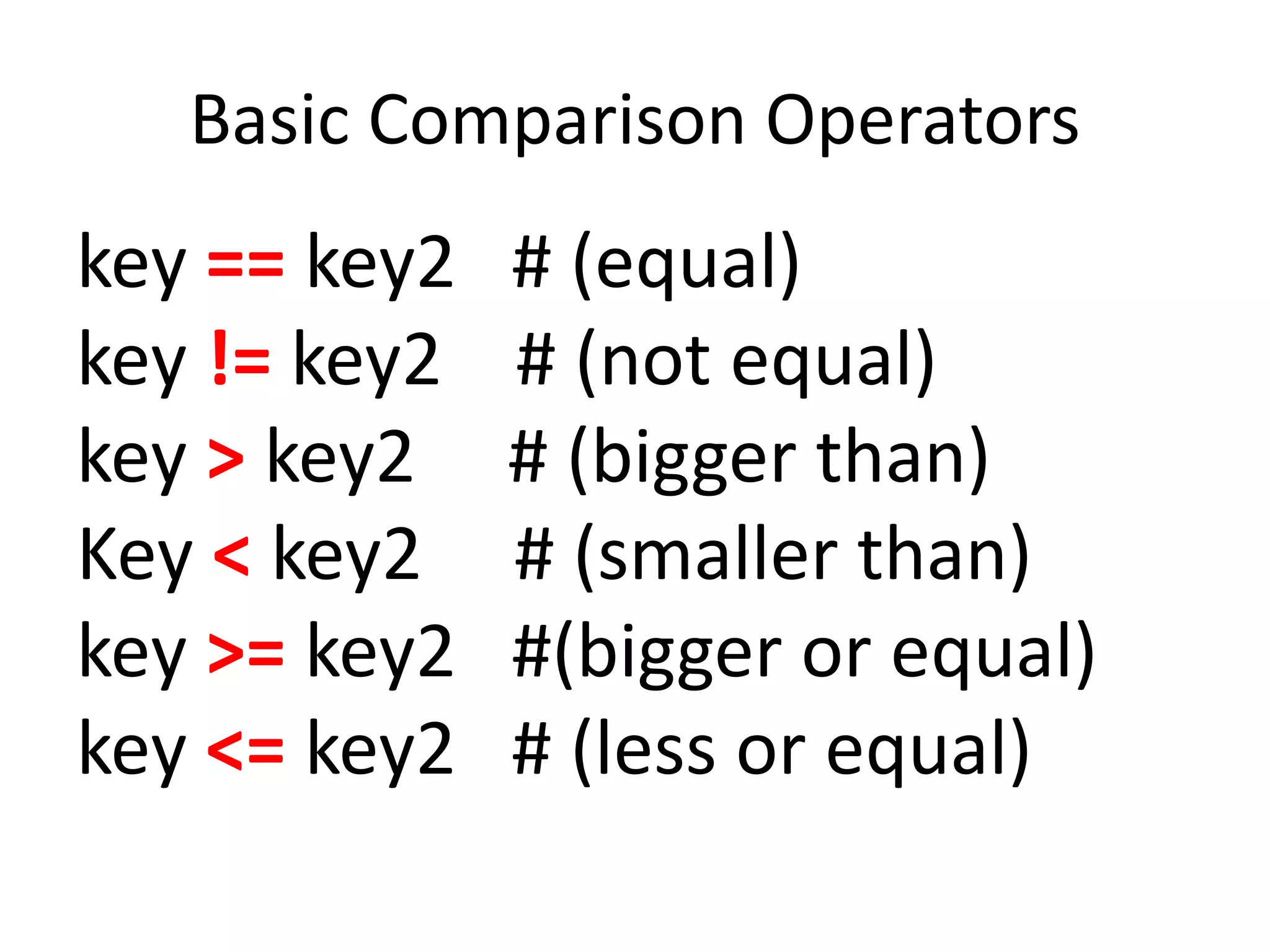 Basic Comparison Operators
key == key2 # (equal)
key != key2 # (not equal)
key > key2 # (bigger than)
Key < key2 # (smaller than)
key >= key2 #(bigger or equal)
key <= key2 # (less or equal)
 