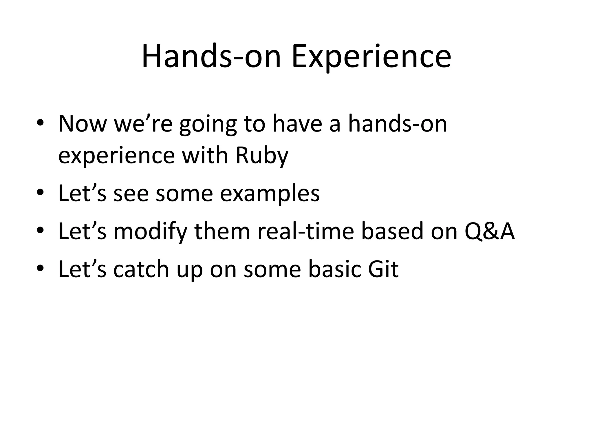 Hands-on Experience
• Now we’re going to have a hands-on
experience with Ruby
• Let’s see some examples
• Let’s modify them real-time based on Q&A
• Let’s catch up on some basic Git
 