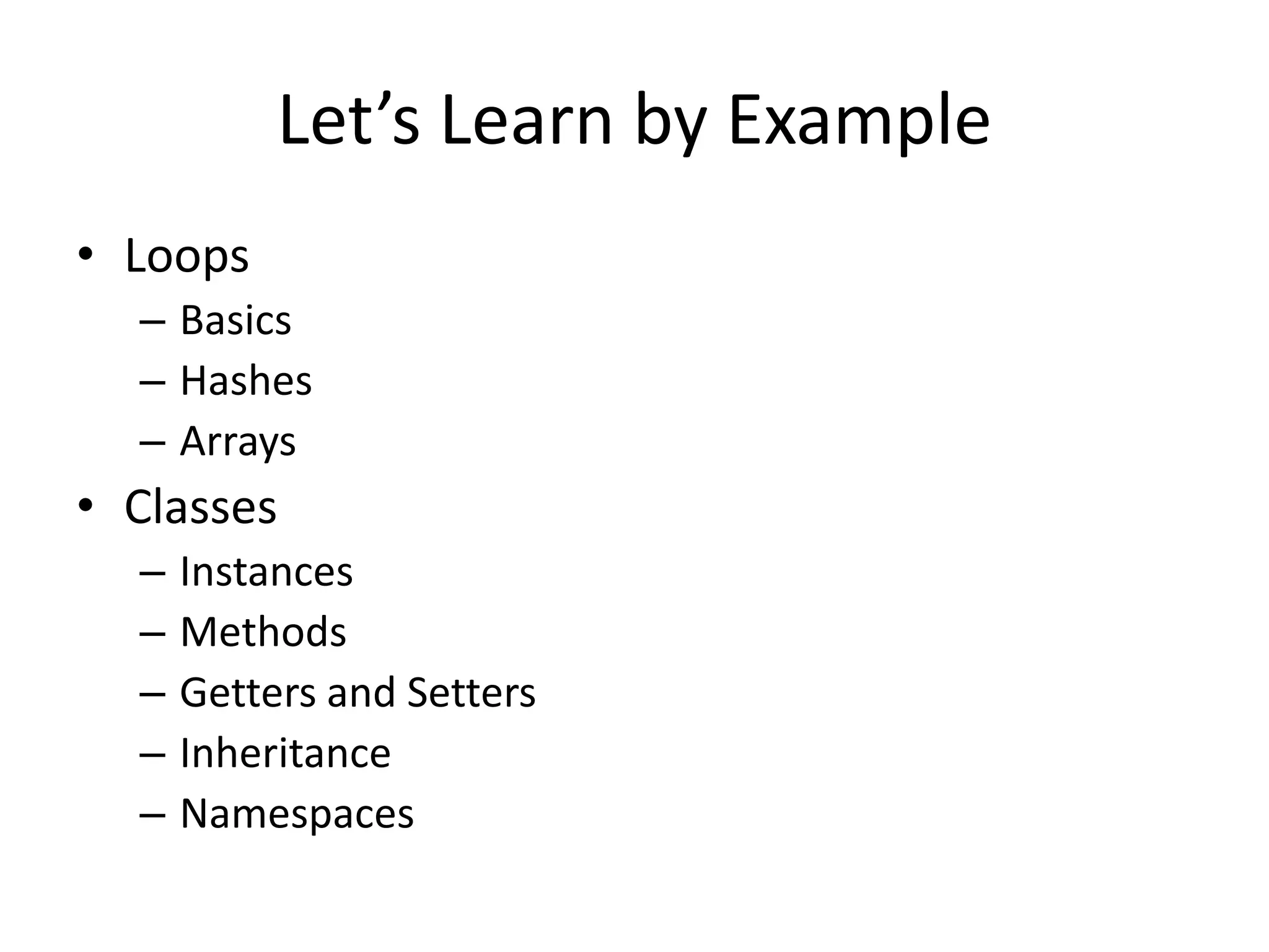 Let’s Learn by Example
• Loops
– Basics
– Hashes
– Arrays
• Classes
– Instances
– Methods
– Getters and Setters
– Inheritance
– Namespaces
 