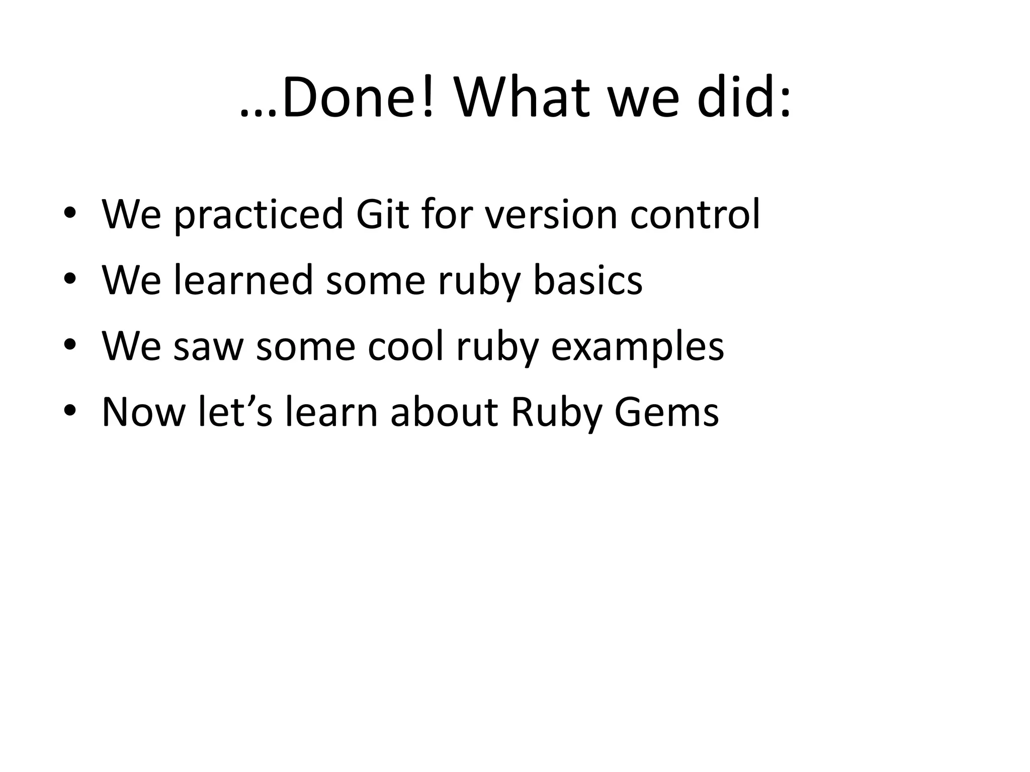 …Done! What we did:
• We practiced Git for version control
• We learned some ruby basics
• We saw some cool ruby examples
• Now let’s learn about Ruby Gems
 