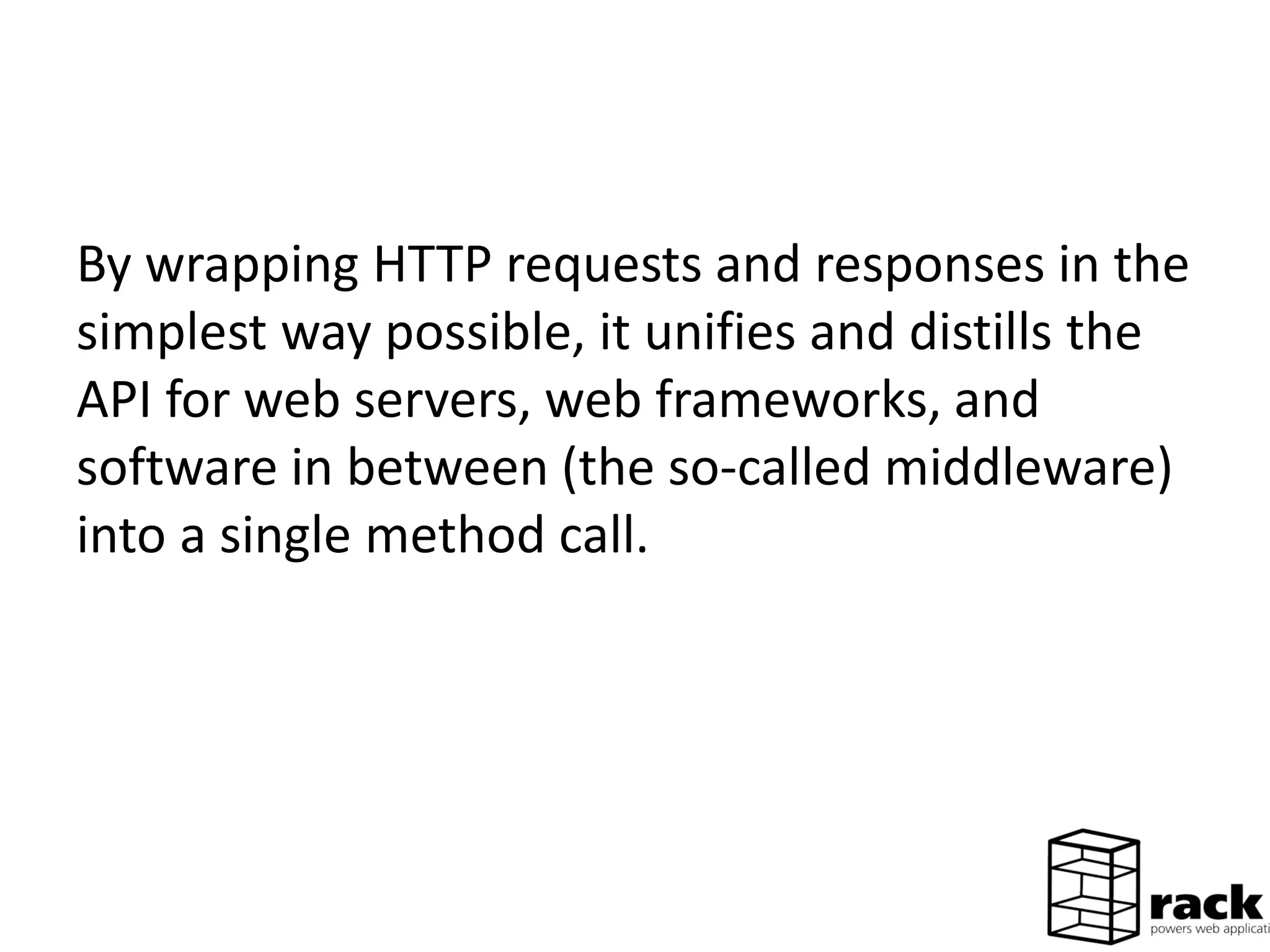 By wrapping HTTP requests and responses in the
simplest way possible, it unifies and distills the
API for web servers, web frameworks, and
software in between (the so-called middleware)
into a single method call.
 