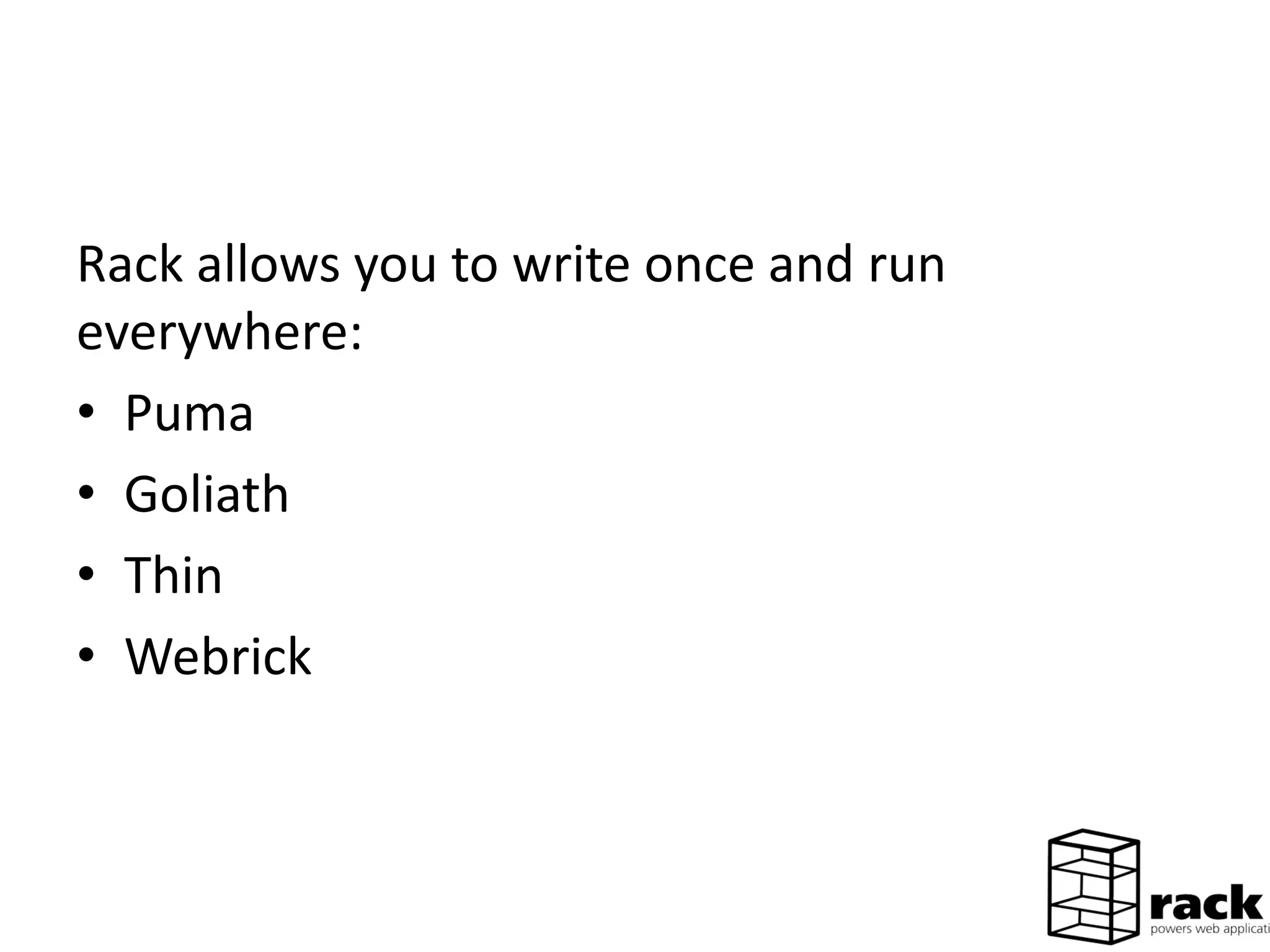 Rack allows you to write once and run
everywhere:
• Puma
• Goliath
• Thin
• Webrick
 
