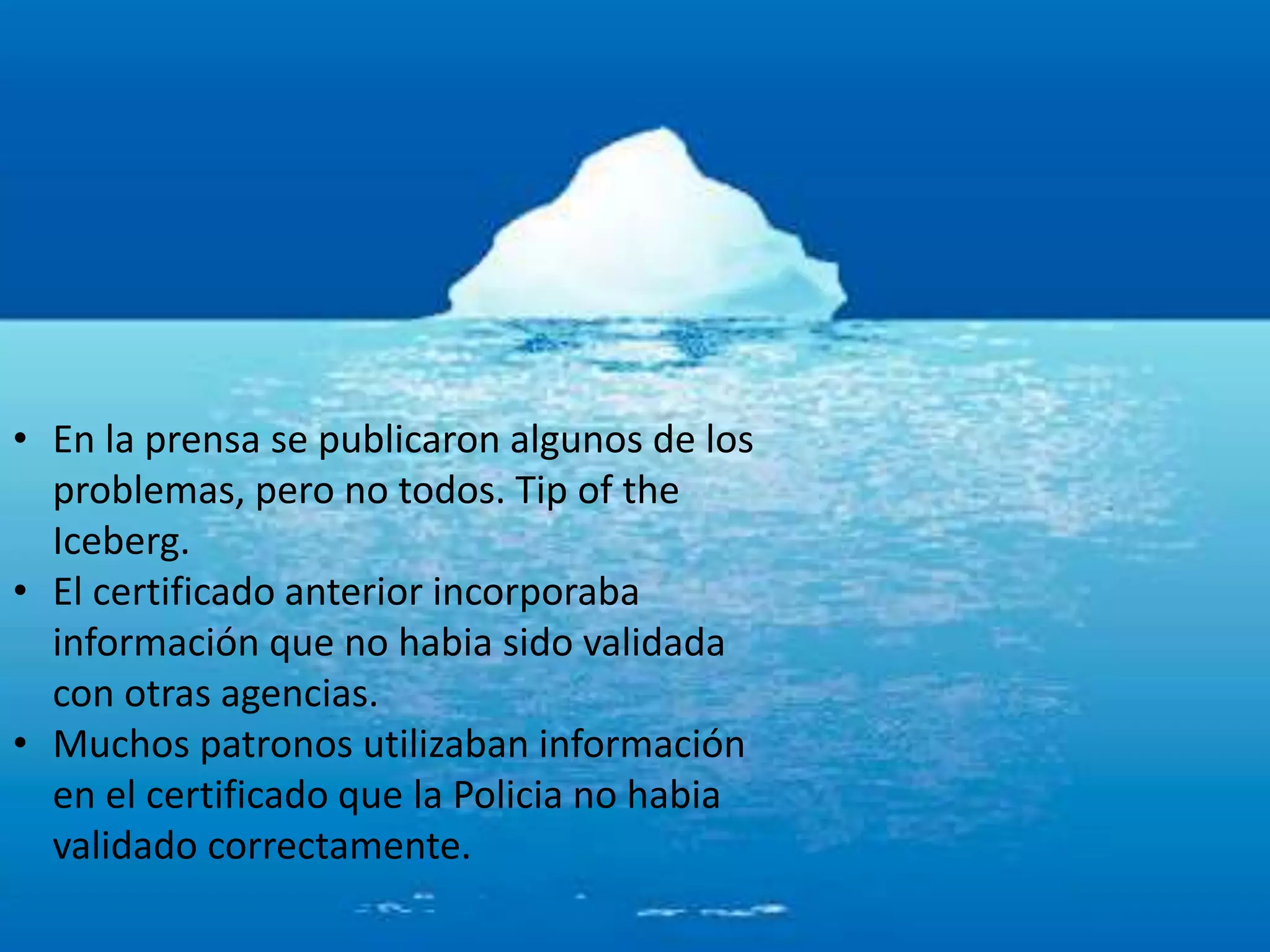 • En la prensa se publicaron algunos de los
problemas, pero no todos. Tip of the
Iceberg.
• El certificado anterior incorporaba
información que no habia sido validada
con otras agencias.
• Muchos patronos utilizaban información
en el certificado que la Policia no habia
validado correctamente.
 