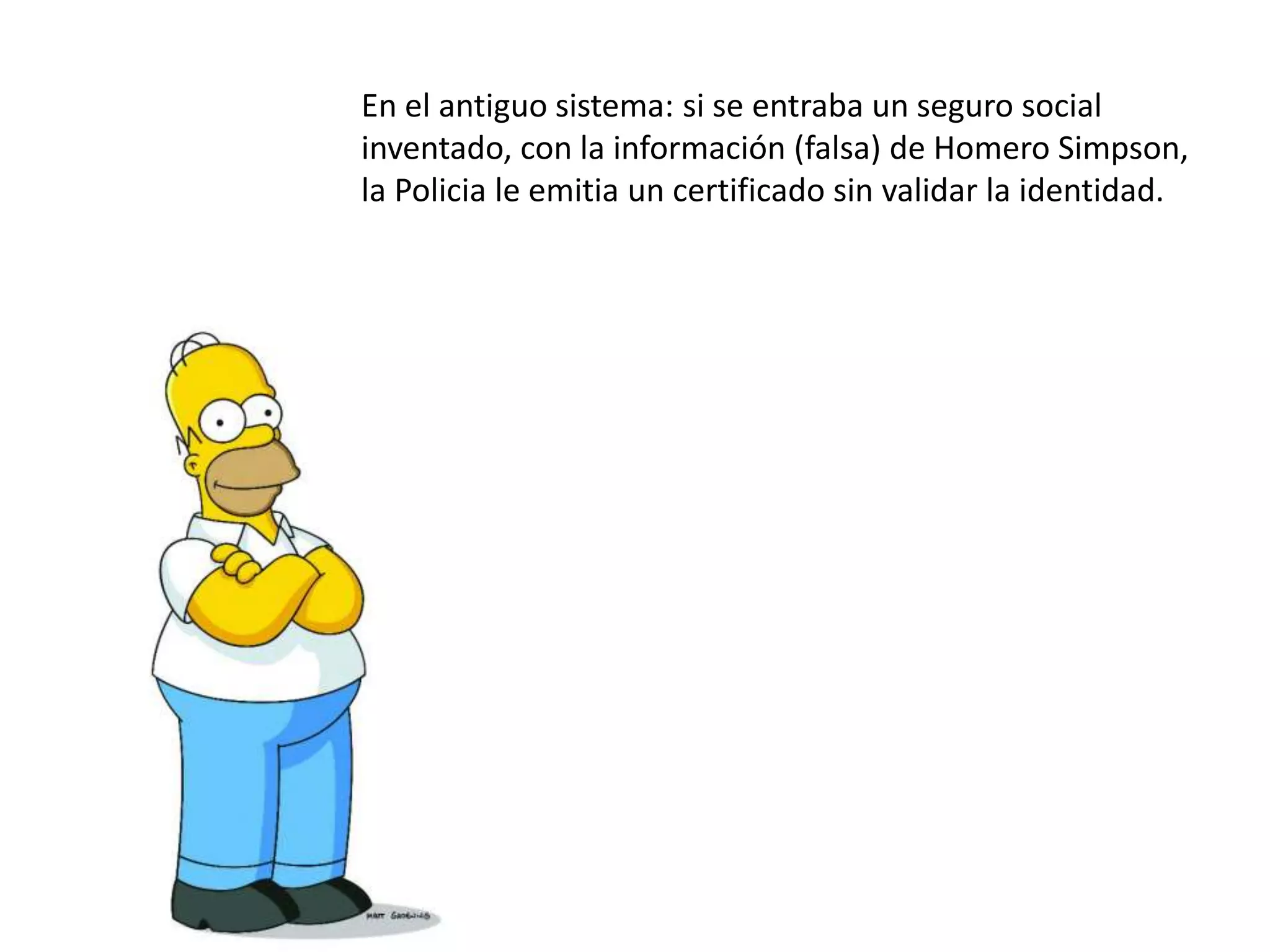 En el antiguo sistema: si se entraba un seguro social
inventado, con la información (falsa) de Homero Simpson,
la Policia le emitia un certificado sin validar la identidad.
 