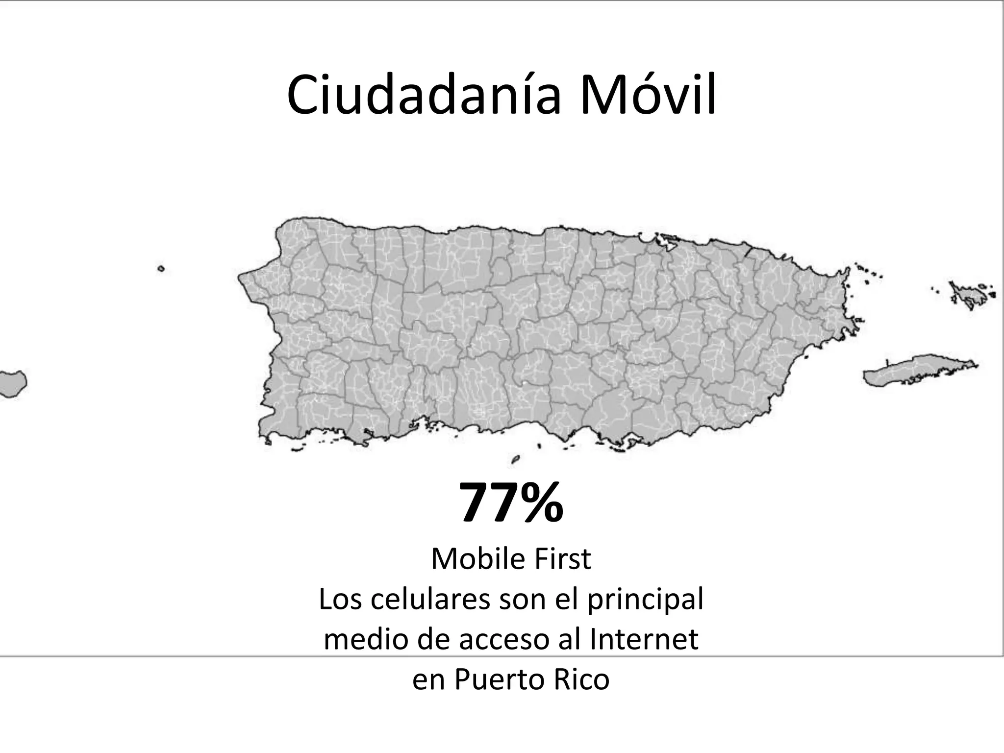 Ciudadanía Móvil
77%
Mobile First
Los celulares son el principal
medio de acceso al Internet
en Puerto Rico
 