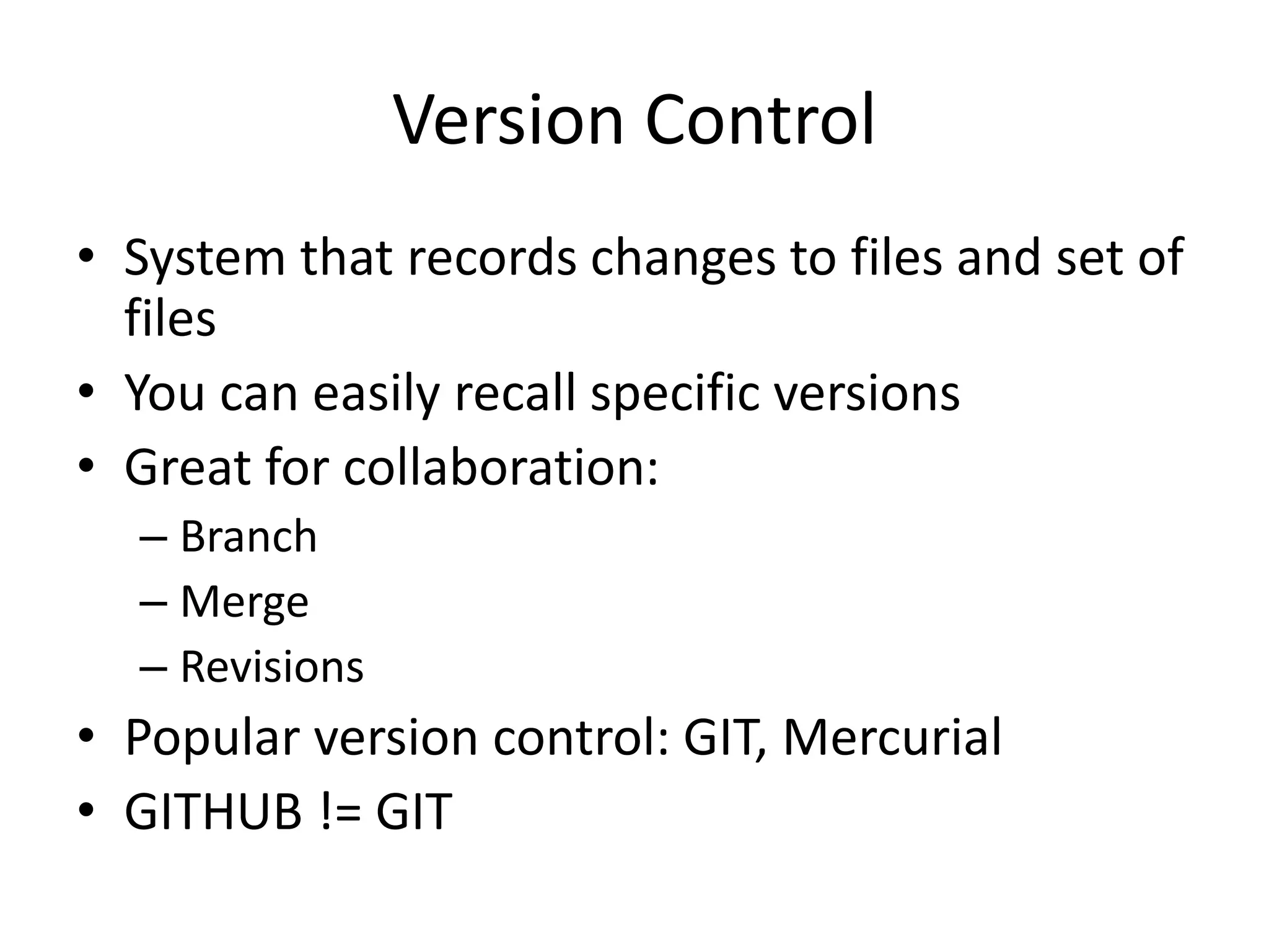 Version Control
• System that records changes to files and set of
files
• You can easily recall specific versions
• Great for collaboration:
– Branch
– Merge
– Revisions
• Popular version control: GIT, Mercurial
• GITHUB != GIT
 