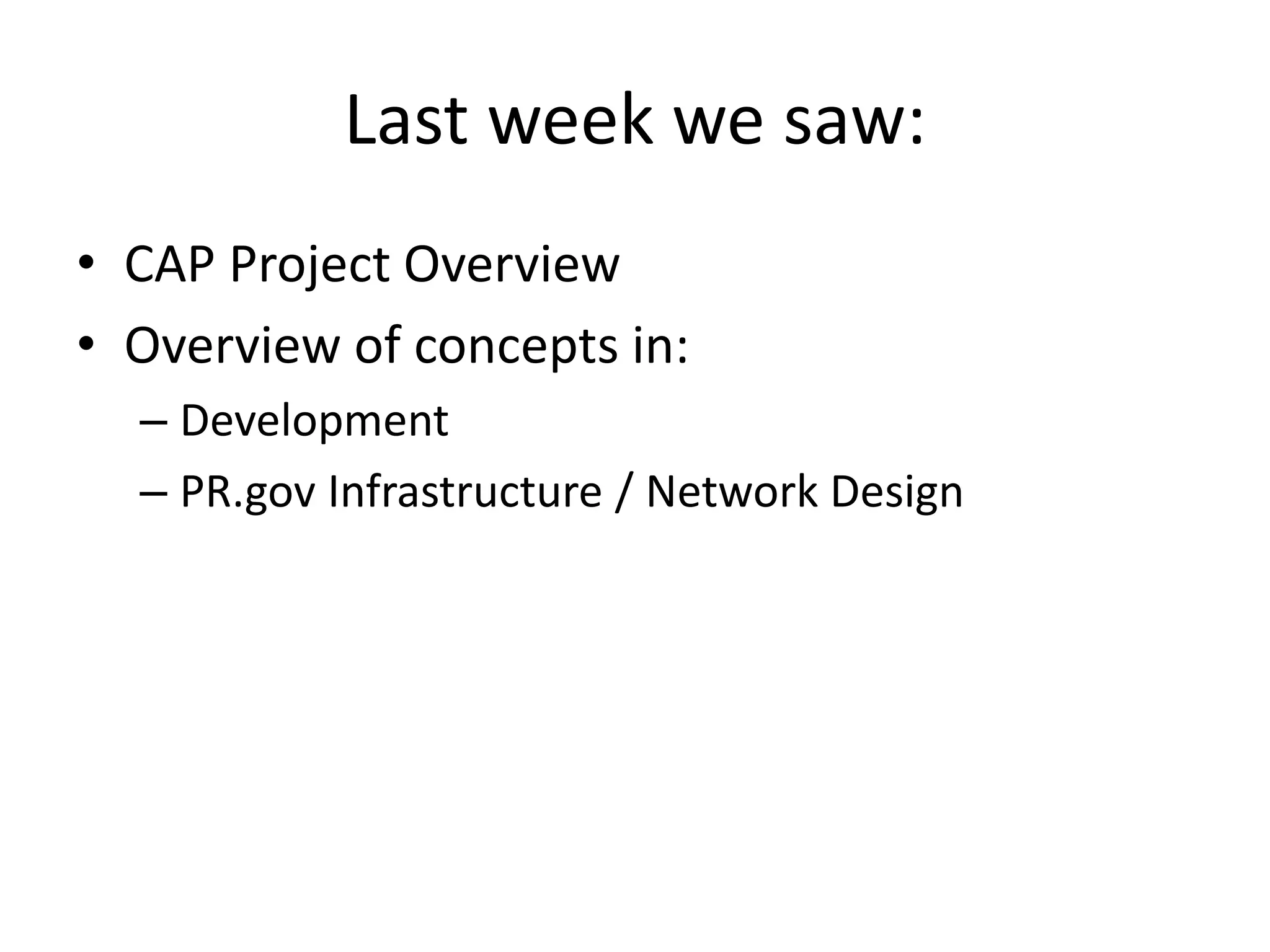 Last week we saw:
• CAP Project Overview
• Overview of concepts in:
– Development
– PR.gov Infrastructure / Network Design
 