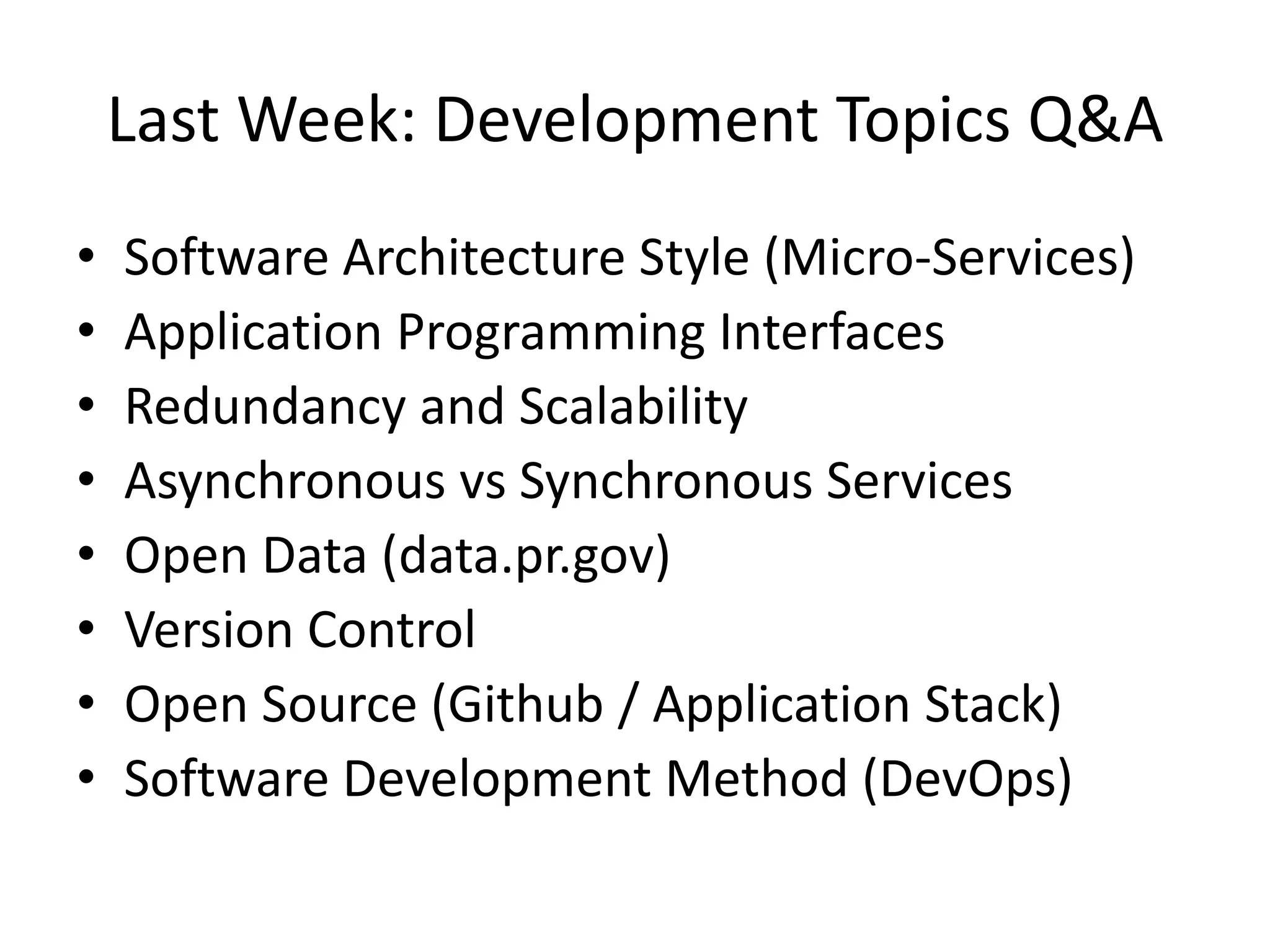 Last Week: Development Topics Q&A
• Software Architecture Style (Micro-Services)
• Application Programming Interfaces
• Redundancy and Scalability
• Asynchronous vs Synchronous Services
• Open Data (data.pr.gov)
• Version Control
• Open Source (Github / Application Stack)
• Software Development Method (DevOps)
 