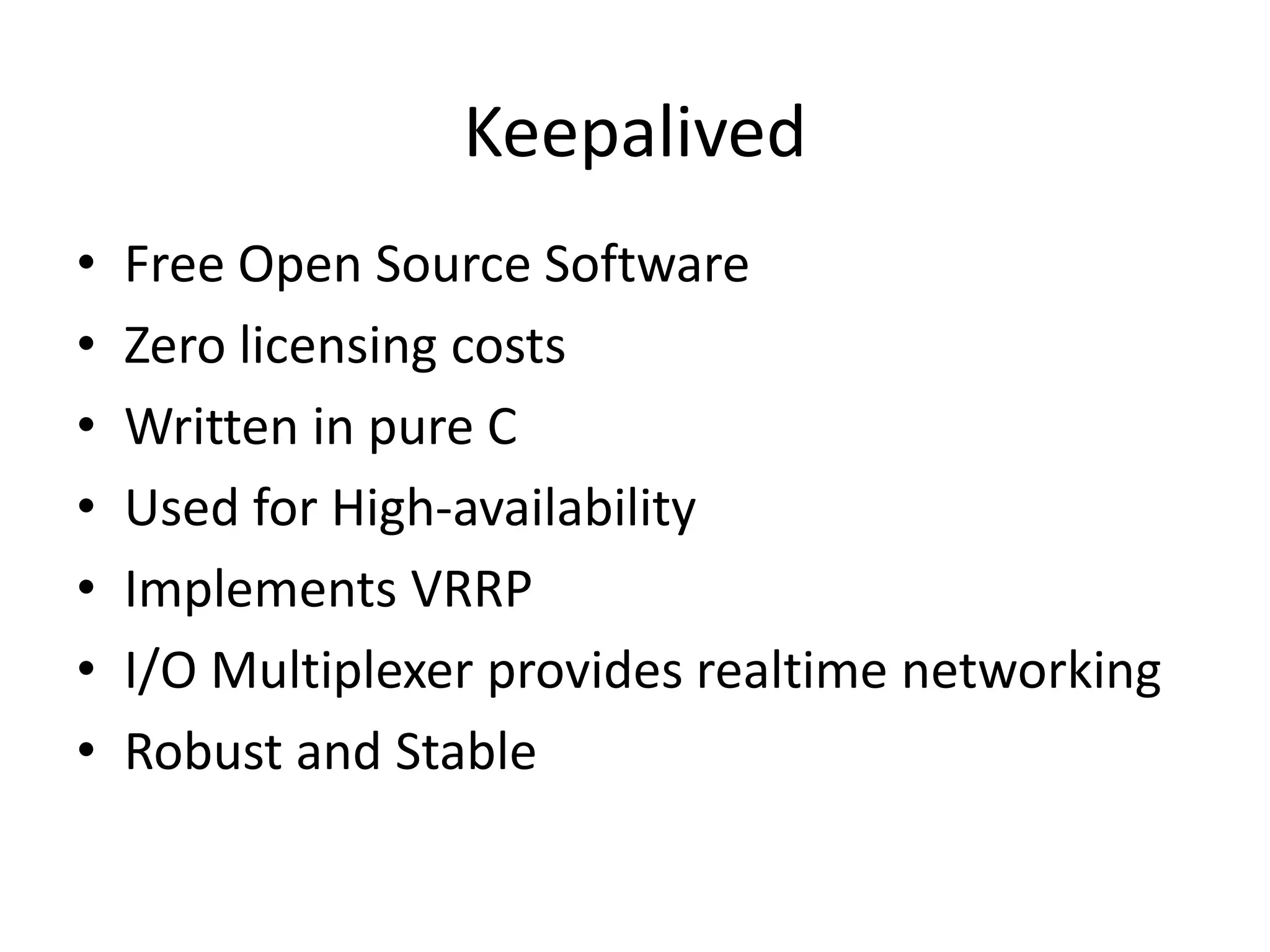 Keepalived
• Free Open Source Software
• Zero licensing costs
• Written in pure C
• Used for High-availability
• Implements VRRP
• I/O Multiplexer provides realtime networking
• Robust and Stable
 