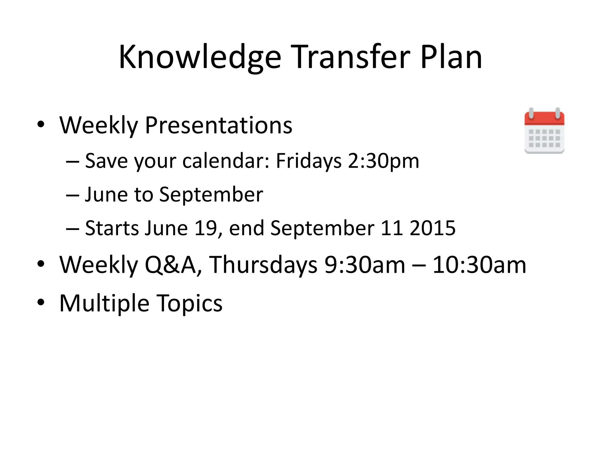 Knowledge Transfer Plan
• Weekly Presentations
– Save your calendar: Fridays 2:30pm
– June to September
– Starts June 19, end September 11 2015
• Weekly Q&A, Thursdays 9:30am – 10:30am
• Multiple Topics
 