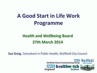 A Good Start in Life Work
Programme
Health and Wellbeing Board
27th March 2014
Sue Greig, Consultant in Public Health, Sheffield City Council
 