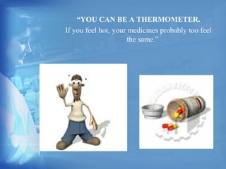 “YOU CAN BE A THERMOMETER. 
If you feel hot, your medicines probably too feel 
the same.” 
 
