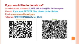 If you would like to donate us?
Scan below and donate us 0.013$ (US dollar) (5Rs Indian rupee)
Contact: If you want PPT/PDF files, please contact below.
Email: gnccmysore@gmail.com
Telegram:+919738137533(only for Chat)
 