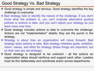 “A good strategy has an essential logical
structure that I call the kernel.”
“A good strategy honestly acknowledges the
ch...