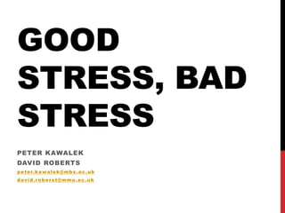 GOOD
STRESS, BAD
STRESS
PETER KAWALEK
DAVID ROBERTS
peter.kawalek@mbs.ac.uk
david.roberst@mmu.ac.uk
 