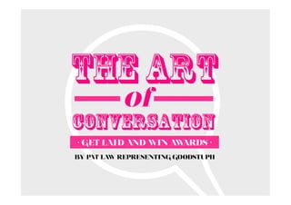 THE ART
           of
conversation
• GET LAI D AND WIN AWARDS •
BY PAT LAW REPRESENTING GOODSTUPH
 