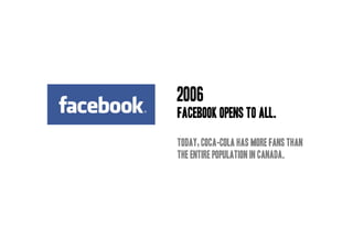 2006
Facebook OPENS TO ALL.

TODAY, Coca-Cola has more fans than
the entire population in Canada.
 