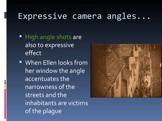 Expressive camera angles...

 High angle shots are
  also to expressive
  effect
 When Ellen looks from
  her window the angle
  accentuates the
  narrowness of the
  streets and the
  inhabitants are victims
  of the plague
 