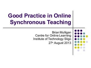 Good Practice in Online
Synchronous Teaching
Brian Mulligan
Centre for Online Learning
Institute of Technology Sligo
27th
August 2013
 