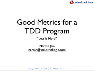 Good Metrics for a
 TDD Program
                 “Less is More”

          Naresh Jain
   naresh@industriallogic.com




   Copyright © 2011, Industrial Logic, Inc. All Rights Reserved.
                                                                   1
 