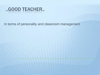 ..GOOD TEACHER.. Interms of personalityandclassroommanagement 