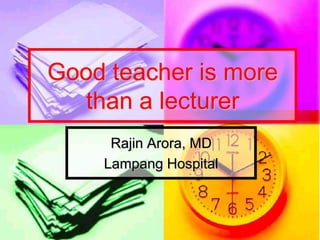 Good teacher is more
  than a lecturer
     Rajin Arora, MD
    Lampang Hospital
 