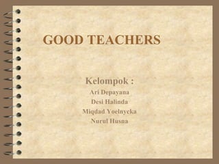 GOOD TEACHERS
Kelompok :
Ari Depayana
Desi Halinda
Miqdad Yoelnycka
Nurul Husna

 