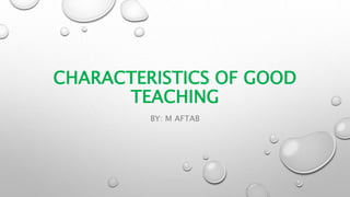 CHARACTERISTICS OF GOOD
TEACHING
BY: M AFTAB
 