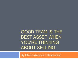GOOD TEAM IS THE
BEST ASSET WHEN
YOU'RE THINKING
ABOUT SELLING
By Chris's American Restaurant
 