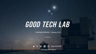 PROGRAM OVERVIEW | February 2018
@goodtechlab
hello@goodtechlab.io
 