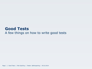 Good Tests 
A few things on how to write good tests 
Page 1 | Good Tests | Felix Sperling | Twitter: @felixsperling | 09.10.2014 
 