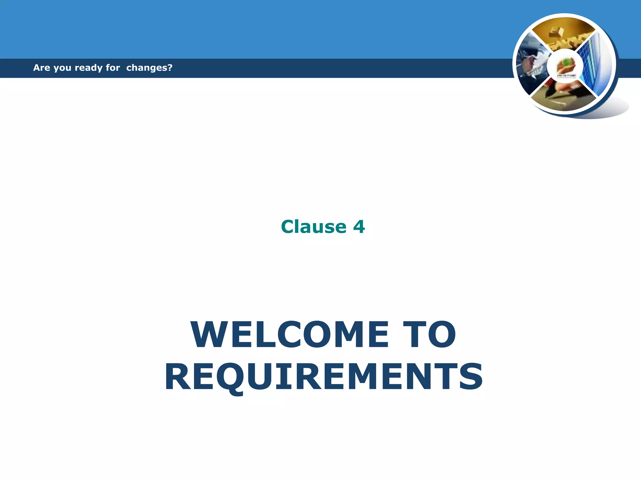 WELCOME TO
REQUIREMENTS
Clause 4
Are you ready for changes?
 