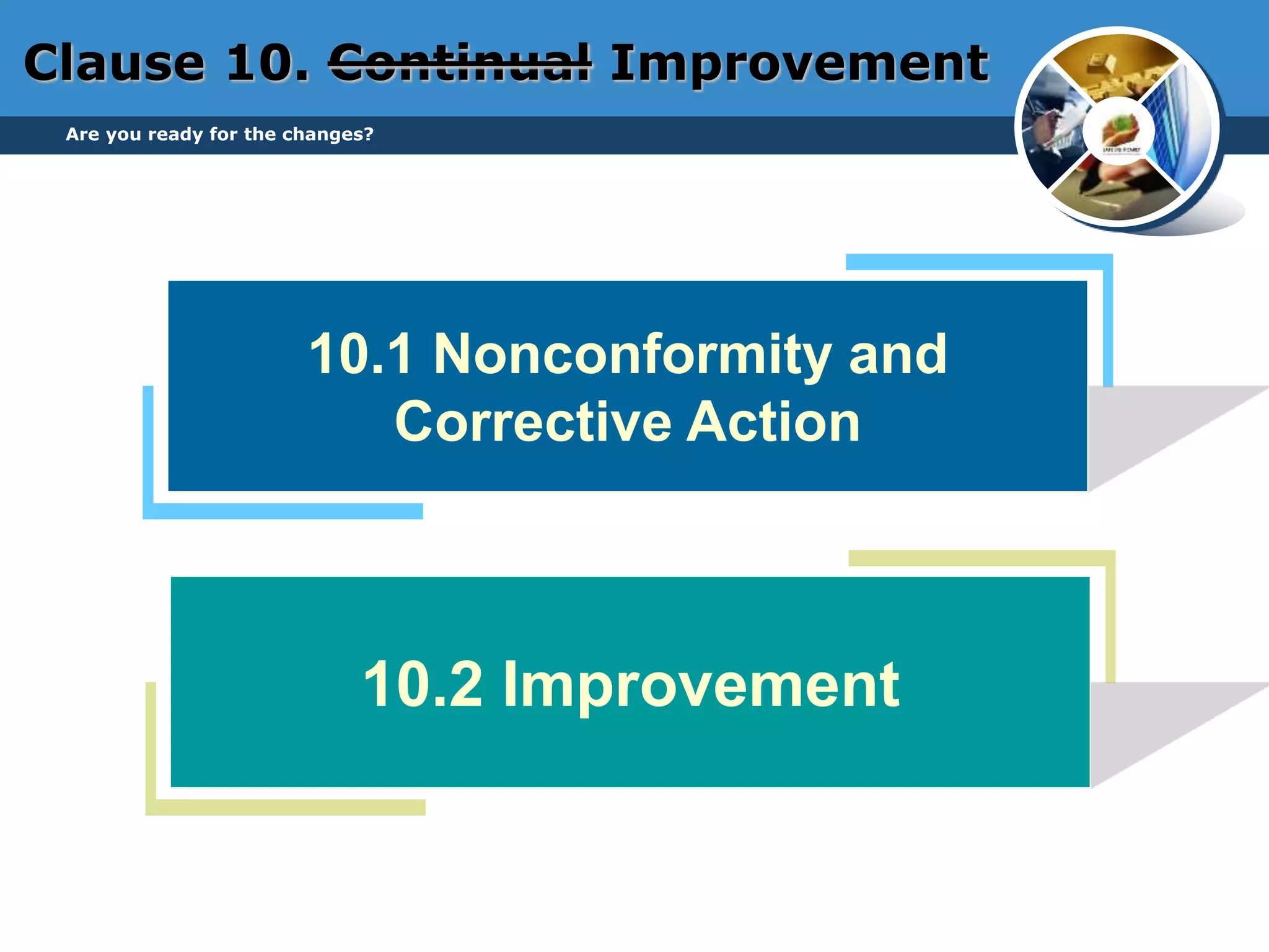10.1 Nonconformity and
Corrective Action
10.2 Improvement
Clause 10. Continual Improvement
Are you ready for the changes?
 