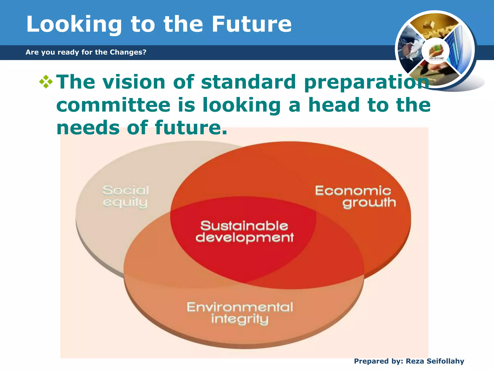 Looking to the Future
Are you ready for the Changes?
Prepared by: Reza Seifollahy
The vision of standard preparation
committee is looking a head to the
needs of future.
 