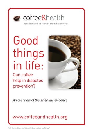 Good
      things
      in life:
      Can coffee
      help in diabetes
      prevention?

      An overview of the scientific evidence



      www.coffeeandhealth.org

ISIC the Institute for Scientific Information on Coffee©
 