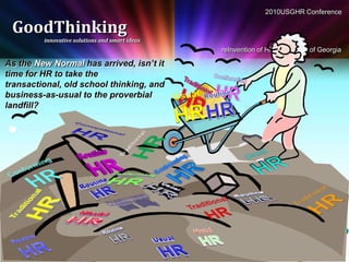 2010USGHR Conference

 GoodThinking
         innovative solutions and smart ideas
                                                reInvention of HR: University of Georgia

As the New Normal has arrived, isn’t it
time for HR to take the
transactional, old school thinking, and
business-as-usual to the proverbial
landfill?
 