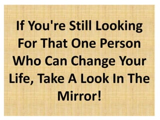 If You're Still Looking
For That One Person
Who Can Change Your
Life, Take A Look In The
Mirror!

 