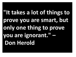 "It takes a lot of things to
prove you are smart, but
only one thing to prove
you are ignorant." –
Don Herold

 